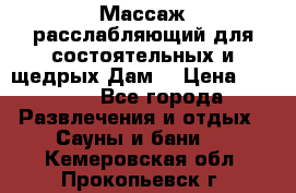 Массаж расслабляющий для состоятельных и щедрых Дам. › Цена ­ 1 100 - Все города Развлечения и отдых » Сауны и бани   . Кемеровская обл.,Прокопьевск г.